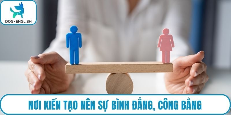 Nơi kiến tạo nên sự bình đẳng, công bằng